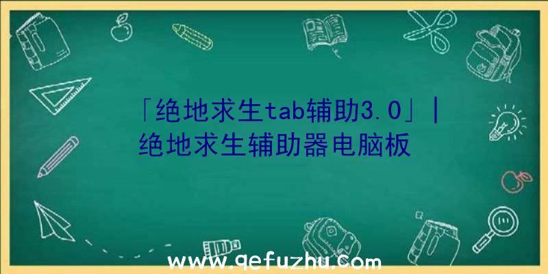 「绝地求生tab辅助3.0」|绝地求生辅助器电脑板